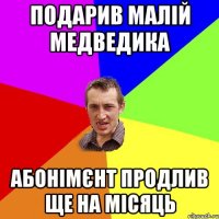 подарив малій медведика абонімєнт продлив ще на місяць