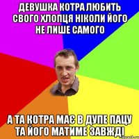 ДЕВУШКА КОТРА ЛЮБИТЬ СВОГО ХЛОПЦЯ НІКОЛИ ЙОГО НЕ ЛИШЕ САМОГО А ТА КОТРА МАЄ В ДУПЕ ПАЦУ ТА ЙОГО МАТИМЕ ЗАВЖДІ