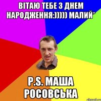 Вітаю тебе З Днем Народження:))))) малий* P.S. Маша Росовська