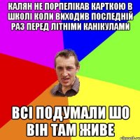 КАЛЯН НЕ ПОРПЕЛІКАВ КАРТКОЮ В ШКОЛІ КОЛИ ВИХОДИВ ПОСЛЕДНІЙ РАЗ ПЕРЕД ЛІТНІМИ КАНІКУЛАМИ ВСІ ПОДУМАЛИ ШО ВІН ТАМ ЖИВЕ