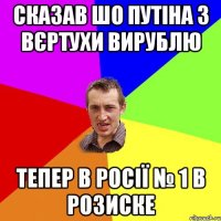 Сказав шо Путіна з вєртухи вирублю Тепер в Росії № 1 в розиске