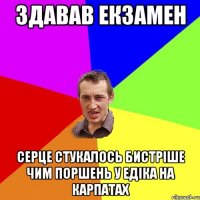 ЗДАВАВ ЕКЗАМЕН серце стукалось бистріше чим поршень у Едіка на карпатах