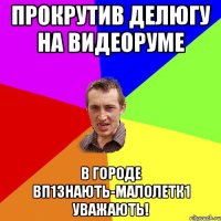 Прокрутив делюгу на ВидеоРуме В городе вп1знають-малолетк1 уважають!