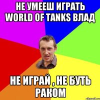 Не умееш играть World of Tanks Влад Не играй , не буть раком