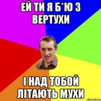 ЕЙ ТИ Я Б*Ю З ВЕРТУХИ I НАД ТОБОЙ ЛIТАЮТЬ МУХИ