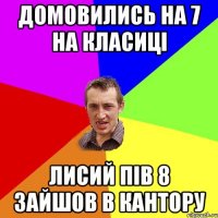 домовились на 7 на класиці Лисий пів 8 зайшов в кантору