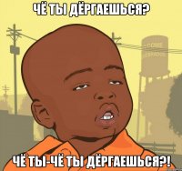 Чё ты дёргаешься? Чё ты-чё ты дёргаешься?!