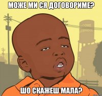 Може ми ся договориме? шо скажеш мала?