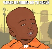 Чабан не пішла би ти нахуй ??