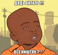 Дядь ВИТАЛЬ !!! ВСЁ НИШТЯК ? ^^