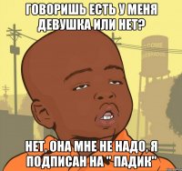 Говоришь есть у меня девушка или нет? Нет, она мне не надо, я подписан на " Падик"