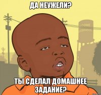 Да неужели? Ты сделал домашнее задание?