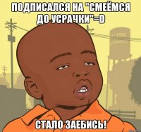 подписался на "Смеёмся до Усрачки"=D стало заебись!