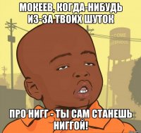 Мокеев, когда-нибудь из-за твоих шуток про Нигг - ты сам станешь Ниггой!