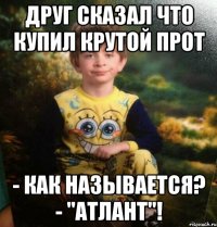 Друг сказал что купил крутой прот - Как называется? - "Атлант"!