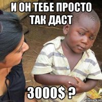 И он тебе просто так даст 3000$ ?