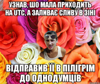 УЗНАВ, ШО МАЛА ПРИХОДИТЬ НА UTC, А ЗАЛИВАЄ СЛИВУ В ЗІНІ ВІДПРАВИВ ЇЇ В ПІЛІГРІМ ДО ОДНОДУМЦІВ