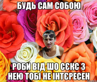 БУДЬ САМ СОБОЮ РОБИ ВІД ШО СЄКС З НЕЮ ТОБІ НЕ ІНТЄРЕСЕН