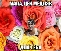 Мала, цей медляк для тебя