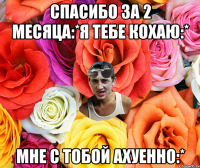 Спасибо за 2 месяца:*я тебе кохаю:* мне с тобой ахуенно:*