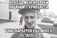 Не кода мене не груби пацанам с кривбасса у нас карьеров еще много осталось