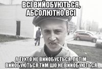 всі вийобуються, абсолютно всі а ті хто не вийобується, потім вийобуються тим шо не вийобуються