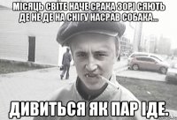 Місяць світе наче срака Зорі сяють де не де На снігу насрав собака... Дивиться як пар іде.