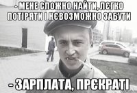 - Мене сложно найти, лєгко потіряти і нєвозможно забути - зарплата, прєкраті