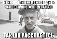 мене ніколи не зможе обідить чєловєк, якого я не уважаю так шо расслабтесь