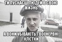 ТИ ПУСКАЄШ ЛЮДЕЙ В СВОЮ ЖИЗНЬ А ВОНИ УБІВАЮТЬ ТВОЇ НЕРВНІ КЛЄТКИ