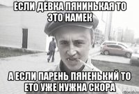 если девка пянинькая то это намек а если парень пяненький то ето уже нужна скора