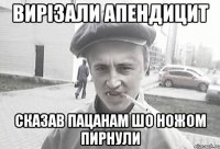 Вирізали апендицит сказав пацанам шо ножом пирнули