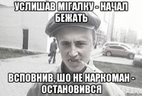 услишав мігалку - начал бежать всповнив, шо не наркоман - остановився