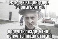 ЕСТЬ ТРИ ВЕЩИКОТОРІЕ ЧЕЛОВЕК БОИТСЯ: ПОЛУЧІТЬ ПИЗДИ, МЕНЯ, І ПОЛУЧІТЬ ПИЗДИ ОТ МЕНЯ