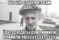 Шо бля сі шкірите там двоє? їдьте сюда, будем пиииили а пииили, УВЕЕЕЕЕЕЕЕЕЕЕЕЕЕЕЕЕ