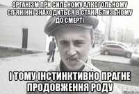 Організм при сильному алкогольному сп’янінні знаходиться в стані, близькому до смерті і тому інстинктивно прагне продовження роду