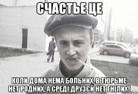 СЧАСТЬЕ ЦЕ КОЛИ ДОМА НЕМА БОЛЬНИХ, В ТЮРЬМЕ НЕТ РОДНИХ, А СРЕДІ ДРУЗЄЙ НЕТ ГНІЛИХ!