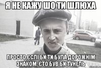 Я НЕ КАЖУ ШО ТИ ШЛЮХА ПРОСТО ЄСЛІ БИ ТИ БУЛА ДОРОЖНІМ ЗНАКОМ, ЄТО БУВ БИ ТУНЕЛЬ