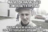 мала призналась шо ізменіла. І я пропав Неділю мене не бачила. Потом єлі-єлі стала бачить правим глазом.