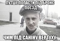 Лутше попасти під бронє -поєзд Чим під саніну вертуху.