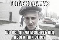 голубко думає шо всі дівчата хочуть від нього тіки сексу