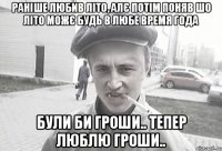 раніше любив літо, алє потім поняв шо літо можє будь в любе время года були би гроши.. тепер люблю гроши..