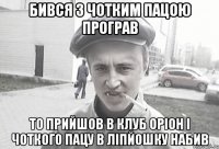 БИВСЯ З ЧОТКИМ ПАЦОЮ ПРОГРАВ ТО ПРИЙШОВ В КЛУБ ОРІОН І ЧОТКОГО ПАЦУ В ЛІПЙОШКУ НАБИВ