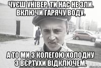 Чуєш універ. Ти нас не зли. Включи гарячу воду. А то ми з колегою холодну з вєртухи відключем.