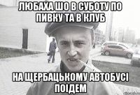 Любаха шо в суботу по пивку та в клуб на щербацькому автобусі поідем