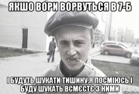 якшо вори ворвуться в 7-Б і будуть шукати тишину,я посміюсь і буду шукать всмєстє з ними