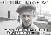 якшо вори ворвуться в 7-Б і будуть шукати тишину, я посміюсь і буду шукать всмєстє з ними