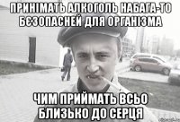 принімать алкоголь набага-то бєзопасней для організма чим приймать всьо близько до серця