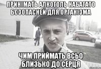 принімать алкоголь набагато бєзопасней для організма чим приймать всьо близько до серця