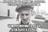 Яна понімає шо принімать алкоголь безопасніше для організма чем проинімать всьо близько к серцу